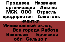 Продавец › Название организации ­ Альянс-МСК, ООО › Отрасль предприятия ­ Алкоголь, напитки › Минимальный оклад ­ 25 000 - Все города Работа » Вакансии   . Брянская обл.,Сельцо г.